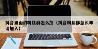 抖音里面的粉丝群怎么加（抖音粉丝群怎么申请加入）