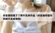 抖音国际版下了刷不出来作品（抖音国际版为何刷不出来视频）
