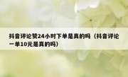 抖音评论赞24小时下单是真的吗（抖音评论一单10元是真的吗）