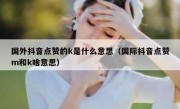 国外抖音点赞的k是什么意思（国际抖音点赞m和k啥意思）