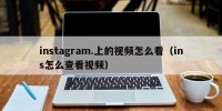 instagram.上的视频怎么看（ins怎么查看视频）