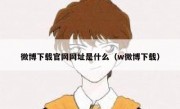 微博下载官网网址是什么（w微博下载）