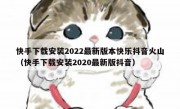 快手下载安装2022最新版本快乐抖音火山（快手下载安装2020最新版抖音）