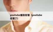 youtube播放出错（youtube 出错了）