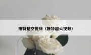 推特魈空视频（推特超火视频）