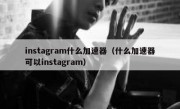 instagram什么加速器（什么加速器可以instagram）