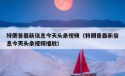 特朗普最新信息今天头条视频（特朗普最新信息今天头条视频播放）