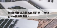 ins视频播放次数怎么算的啊（instagram视频观看量）