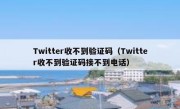 Twitter收不到验证码（Twitter收不到验证码接不到电话）