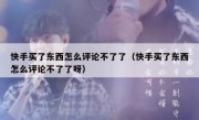 快手买了东西怎么评论不了了（快手买了东西怎么评论不了了呀）