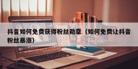 抖音如何免费获得粉丝勋章（如何免费让抖音粉丝暴涨）