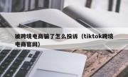 被跨境电商骗了怎么投诉（tiktok跨境电商官网）
