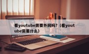 看youtube需要外网吗?（看youtube需要什么）