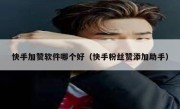 快手加赞软件哪个好（快手粉丝赞添加助手）