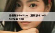 最新版本twitter（最新版本twitter安卓下载）