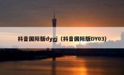 抖音国际版dygj（抖音国际版DY03）