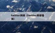 twitter网络（twitter网络错误）