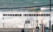 海外抖音加播放量（海外版抖音播放量有钱吗）