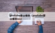 youtube窗口播放（youtube窗口播放ios）