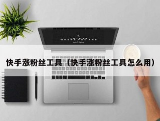 快手涨粉丝工具（快手涨粉丝工具怎么用）