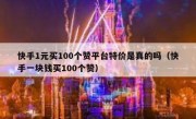 快手1元买100个赞平台特价是真的吗（快手一块钱买100个赞）