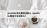 youtube怎么看关注的人（youtube看自己关注的人）