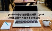 youtube多少播放量能赚钱（youtube播放量一万能有多少收益?）