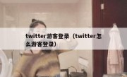 twitter游客登录（twitter怎么游客登录）
