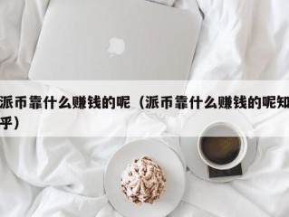 派币靠什么赚钱的呢（派币靠什么赚钱的呢知乎）