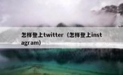 怎样登上twitter（怎样登上instagram）