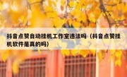 抖音点赞自动挂机工作室违法吗（抖音点赞挂机软件是真的吗）