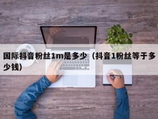 国际抖音粉丝1m是多少（抖音1粉丝等于多少钱）