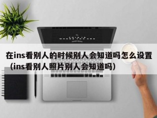 在ins看别人的时候别人会知道吗怎么设置（ins看别人照片别人会知道吗）