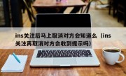 ins关注后马上取消对方会知道么（ins关注再取消对方会收到提示吗）