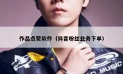 作品点赞软件（抖音粉丝业务下单）
