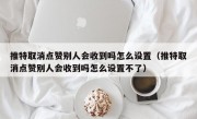 推特取消点赞别人会收到吗怎么设置（推特取消点赞别人会收到吗怎么设置不了）