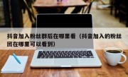 抖音加入粉丝群后在哪里看（抖音加入的粉丝团在哪里可以看到）