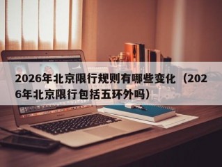 2026年北京限行规则有哪些变化（2026年北京限行包括五环外吗）