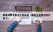 推特点赞不显示了怎么办（推特上点赞过找不见了）