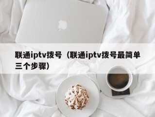 联通iptv拨号（联通iptv拨号最简单三个步骤）
