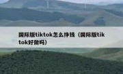 国际版tiktok怎么挣钱（国际版tiktok好做吗）