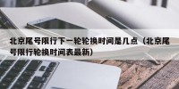 北京尾号限行下一轮轮换时间是几点（北京尾号限行轮换时间表最新）