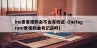 ins查看视频会不会有痕迹（instagram看视频会有记录吗）