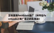 怎样使用facebook推广（如何在facebook上推广自己的实体店）