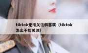 tiktok无法关注和喜欢（tiktok怎么不能关注）