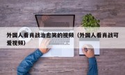 外国人看肖战治愈笑的视频（外国人看肖战可爱视频）