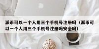 派币可以一个人用三个手机号注册吗（派币可以一个人用三个手机号注册吗安全吗）