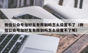 微信公众号加好友有限制吗怎么设置不了（微信公众号加好友有限制吗怎么设置不了呢）