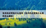 快手的点赞有什么用吗（快手的点赞有什么用吗怎么删除）