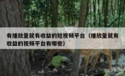 有播放量就有收益的短视频平台（播放量就有收益的视频平台有哪些）